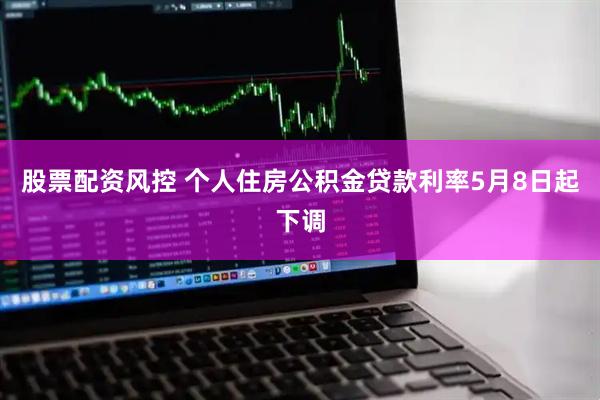 股票配资风控 个人住房公积金贷款利率5月8日起下调