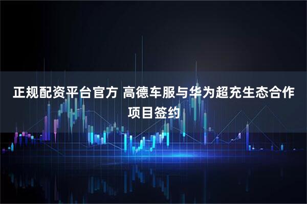 正规配资平台官方 高德车服与华为超充生态合作项目签约