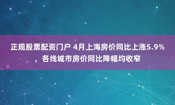 正规股票配资门户 4月上海房价同比上涨5.9%，各线城市房价同比降幅均收窄