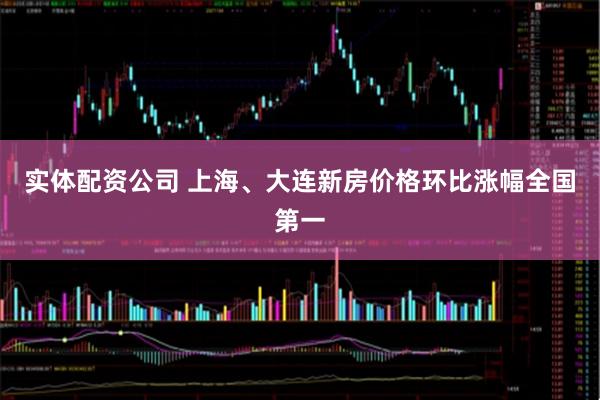 实体配资公司 上海、大连新房价格环比涨幅全国第一