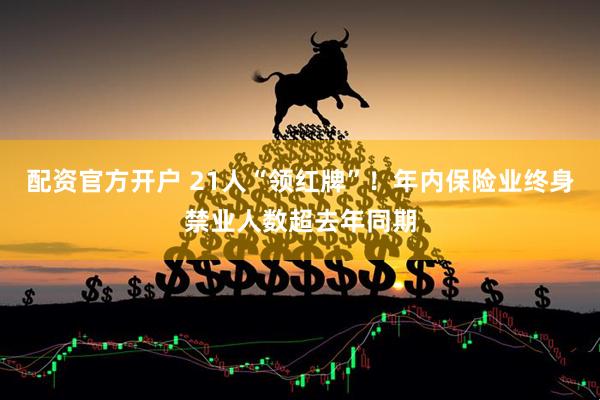 配资官方开户 21人“领红牌”！年内保险业终身禁业人数超去年同期
