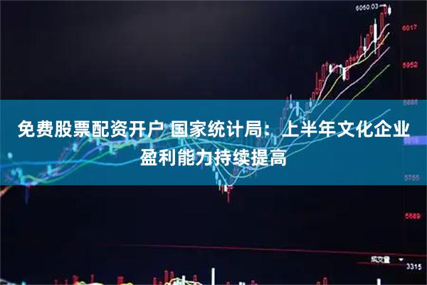 免费股票配资开户 国家统计局：上半年文化企业盈利能力持续提高