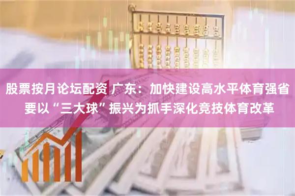 股票按月论坛配资 广东：加快建设高水平体育强省 要以“三大球”振兴为抓手深化竞技体育改革