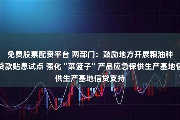 免费股票配资平台 两部门：鼓励地方开展粮油种植专项贷款贴息试点 强化“菜篮子”产品应急保供生产基地信贷支持