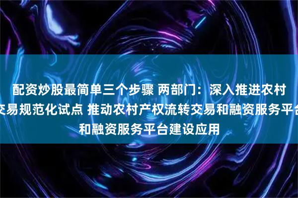配资炒股最简单三个步骤 两部门：深入推进农村产权流转交易规范化试点 推动农村产权流转交易和融资服务平台建设应用