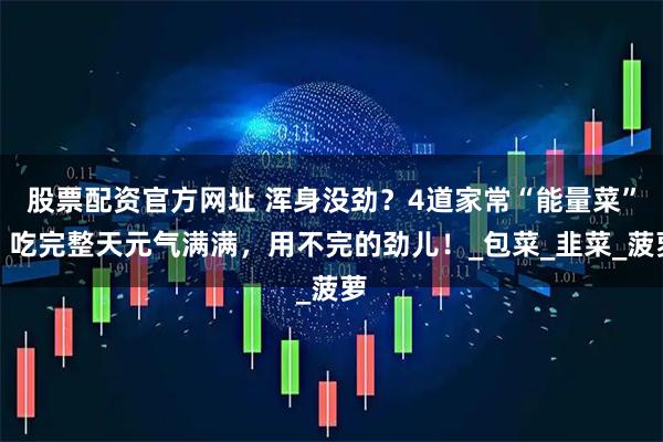 股票配资官方网址 浑身没劲？4道家常“能量菜”，吃完整天元气满满，用不完的劲儿！_包菜_韭菜_菠萝