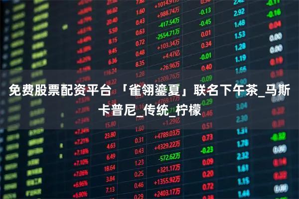 免费股票配资平台 「雀翎鎏夏」联名下午茶_马斯卡普尼_传统_柠檬