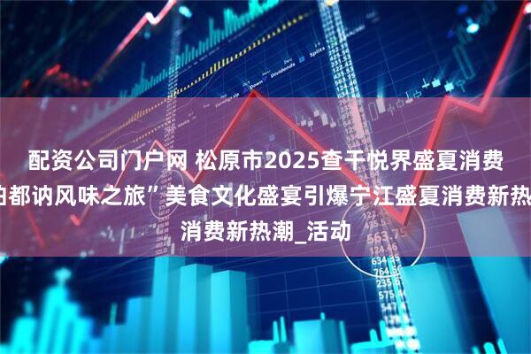 配资公司门户网 松原市2025查干悦界盛夏消费季｜“伯都讷风味之旅”美食文化盛宴引爆宁江盛夏消费新热潮_活动