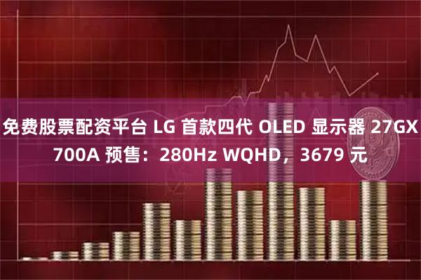 免费股票配资平台 LG 首款四代 OLED 显示器 27GX700A 预售：280Hz WQHD，3679 元