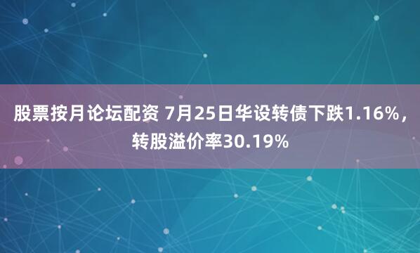 股票按月论坛配资 7月25日华设转债下跌1.16%，转股溢价率30.19%