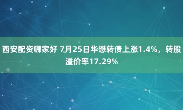 西安配资哪家好 7月25日华懋转债上涨1.4%，转股溢价率17.29%