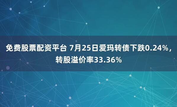 免费股票配资平台 7月25日爱玛转债下跌0.24%，转股溢价率33.36%