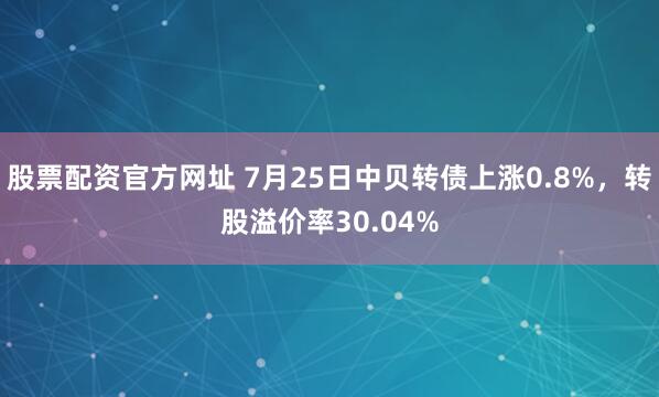 股票配资官方网址 7月25日中贝转债上涨0.8%，转股溢价率30.04%