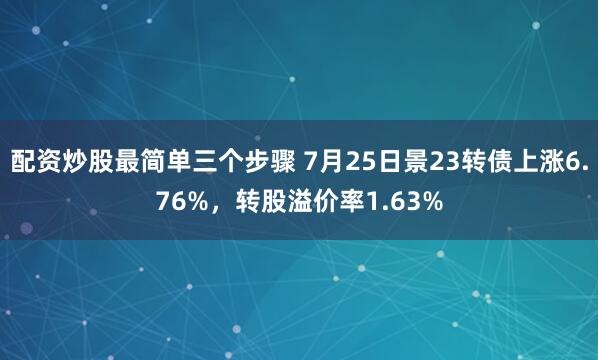 配资炒股最简单三个步骤 7月25日景23转债上涨6.76%，转股溢价率1.63%