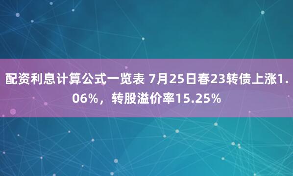 配资利息计算公式一览表 7月25日春23转债上涨1.06%，转股溢价率15.25%