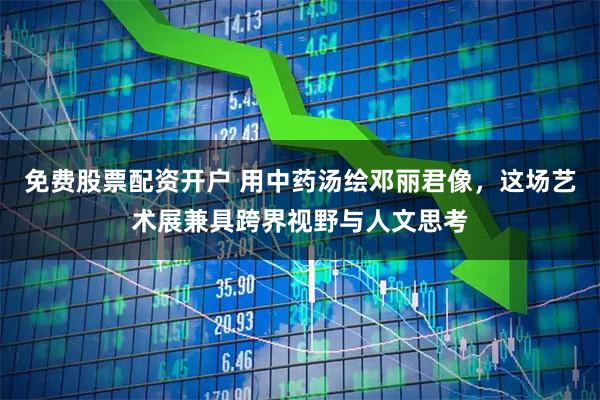 免费股票配资开户 用中药汤绘邓丽君像，这场艺术展兼具跨界视野与人文思考