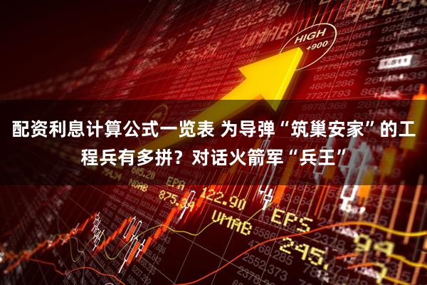 配资利息计算公式一览表 为导弹“筑巢安家”的工程兵有多拼？对话火箭军“兵王”