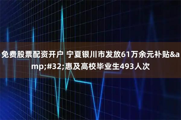 免费股票配资开户 宁夏银川市发放61万余元补贴 惠及高校毕业生493人次