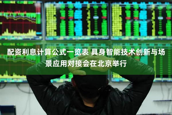 配资利息计算公式一览表 具身智能技术创新与场景应用对接会在北京举行