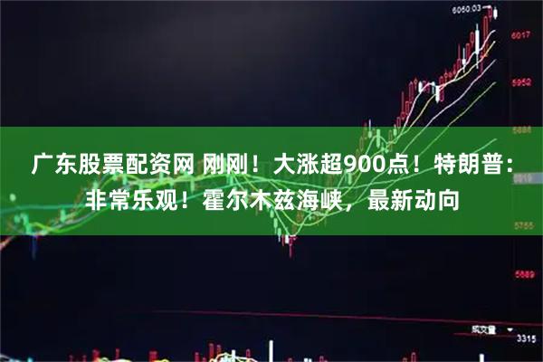 广东股票配资网 刚刚！大涨超900点！特朗普：非常乐观！霍尔木兹海峡，最新动向