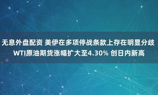 无息外盘配资 美伊在多项停战条款上存在明显分歧 WTI原油期货涨幅扩大至4.30% 创日内新高