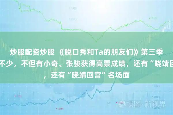 炒股配资炒股 《脱口秀和Ta的朋友们》第三季第一期话题不少，不但有小奇、张骏获得高票成绩，还有“晓靖回宫”名场面