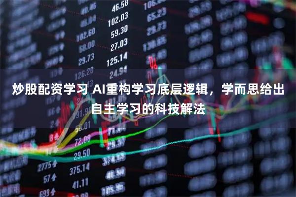 炒股配资学习 AI重构学习底层逻辑，学而思给出自主学习的科技解法