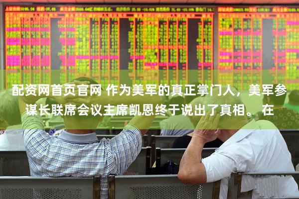 配资网首页官网 作为美军的真正掌门人，美军参谋长联席会议主席凯恩终于说出了真相。 在