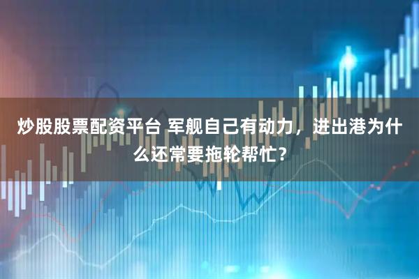 炒股股票配资平台 军舰自己有动力，进出港为什么还常要拖轮帮忙？