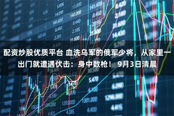 配资炒股优质平台 血洗乌军的俄军少将，从家里一出门就遭遇伏击：身中数枪！ 9月3日清晨