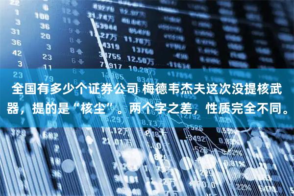 全国有多少个证券公司 梅德韦杰夫这次没提核武器，提的是“核尘”。两个字之差，性质完全不同。